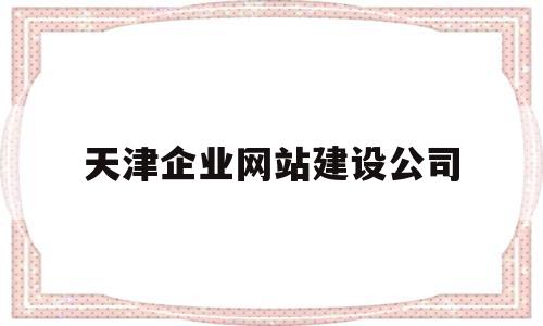 天津企业网站建设公司(天津企业网站建设公司排名),天津企业网站建设公司(天津企业网站建设公司排名),天津企业网站建设公司,信息,模板,微信,第1张