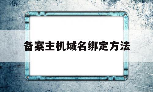 备案主机域名绑定方法(备案是指域名还是服务器)