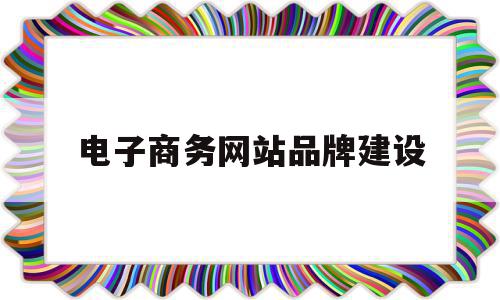 电子商务网站品牌建设(电子商务网站建设规划方案)