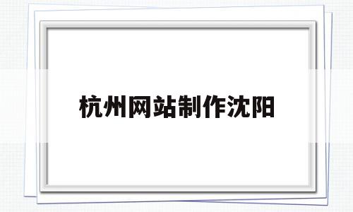 杭州网站制作沈阳(杭州网站制作公司排名),杭州网站制作沈阳(杭州网站制作公司排名),杭州网站制作沈阳,营销,科技,免费,第1张