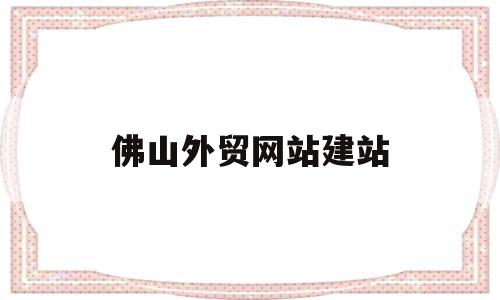 佛山外贸网站建站(佛山外贸招聘最新信息)