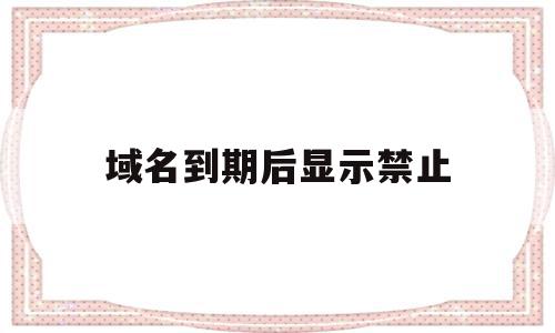 域名到期后显示禁止(域名到期了为什么还能用)