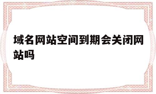 域名网站空间到期会关闭网站吗(域名网站空间到期会关闭网站吗安全吗),域名网站空间到期会关闭网站吗(域名网站空间到期会关闭网站吗安全吗),域名网站空间到期会关闭网站吗,源码,虚拟主机,二级域名,第1张