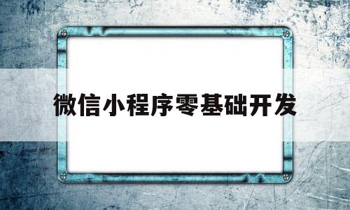 微信小程序零基础开发(微信小程序零基础开发教程)