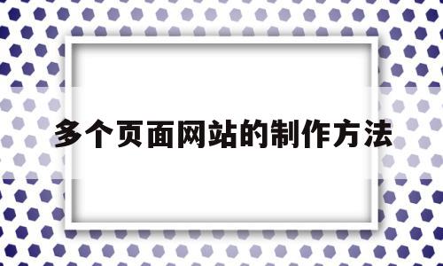 多个页面网站的制作方法(多个页面网站的制作方法视频)