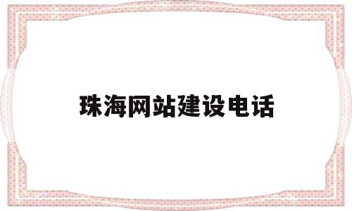 珠海网站建设电话(珠海网站建设电话咨询)