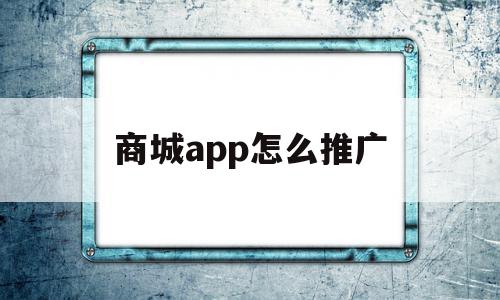 商城app怎么推广(商城app怎么推广赚佣金)