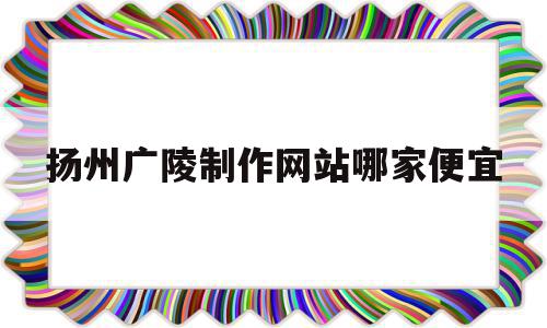 关于扬州广陵制作网站哪家便宜的信息