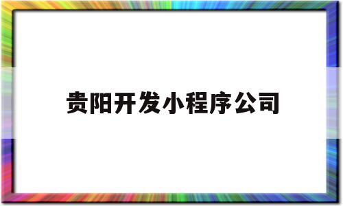 贵阳开发小程序公司(贵阳开发小程序公司有哪些)