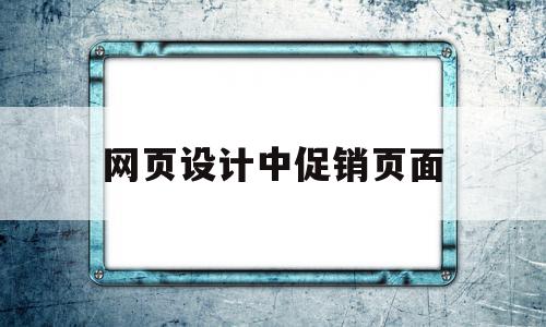 网页设计中促销页面(网页设计的策划方案怎么做)