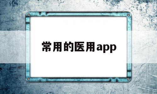 常用的医用app(常用的医用缩写),常用的医用app(常用的医用缩写),常用的医用app,信息,百度,视频,第1张