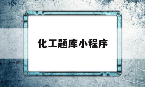 化工题库小程序(化工题库小程序下载),化工题库小程序(化工题库小程序下载),化工题库小程序,信息,百度,模板,第1张