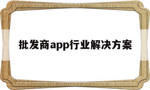 包含批发商app行业解决方案的词条