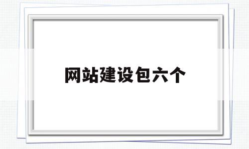 网站建设包六个(商务网站建设的六个步骤)