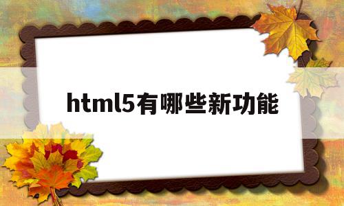 html5有哪些新功能(html5有哪些新特性?)