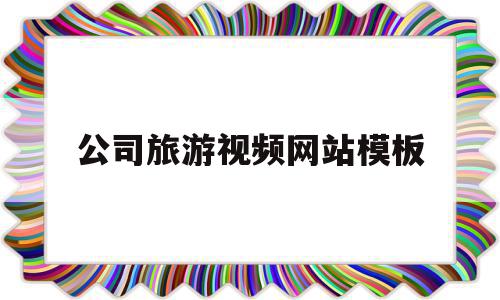 公司旅游视频网站模板(旅游视频发布平台有哪些)