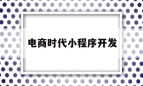 电商时代小程序开发(电商时代小程序开发方案)