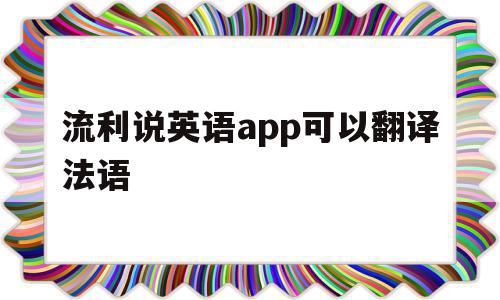 流利说英语app可以翻译法语(流利说英语app可以翻译法语嘛),流利说英语app可以翻译法语(流利说英语app可以翻译法语嘛),流利说英语app可以翻译法语,信息,百度,视频,第1张