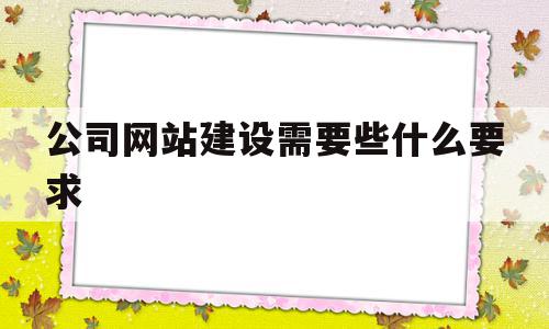 公司网站建设需要些什么要求的简单介绍