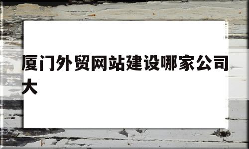 厦门外贸网站建设哪家公司大(2021年厦门市有外贸公司招合作的吗?),厦门外贸网站建设哪家公司大(2021年厦门市有外贸公司招合作的吗?),厦门外贸网站建设哪家公司大,信息,百度,模板,第1张