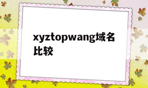 xyztopwang域名比较的简单介绍