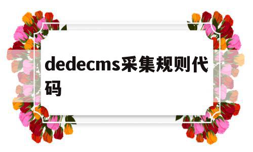 dedecms采集规则代码的简单介绍