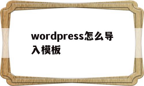 wordpress怎么导入模板(wordpress导入excel)