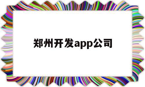 郑州开发app公司(郑州app软件开发公司)