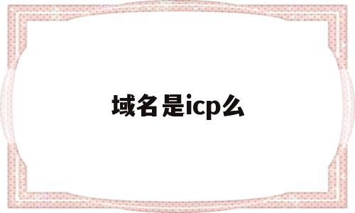 域名是icp么(域名icp是什么意思)