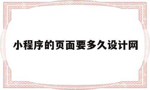 小程序的页面要多久设计网(小程序最多可以打开几层页面)