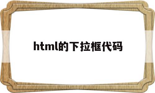 html的下拉框代码(html下拉框的css代码)