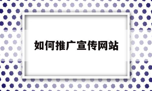 如何推广宣传网站(如何进行网站的宣传和推广)