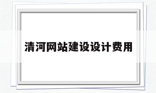 清河网站建设设计费用(清河网站建设设计费用多少钱)