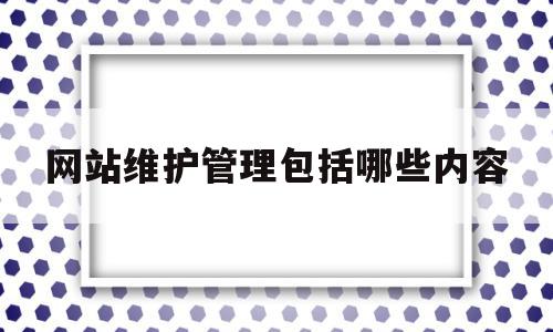 网站维护管理包括哪些内容(网站维护管理包括哪些内容呢)