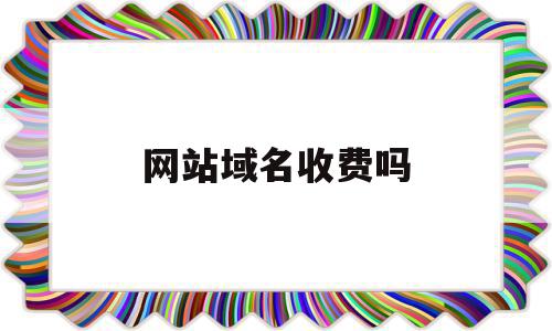 网站域名收费吗(网站域名收费标准)