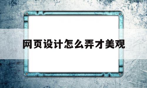 网页设计怎么弄才美观(网页设计怎么弄才美观又好看)