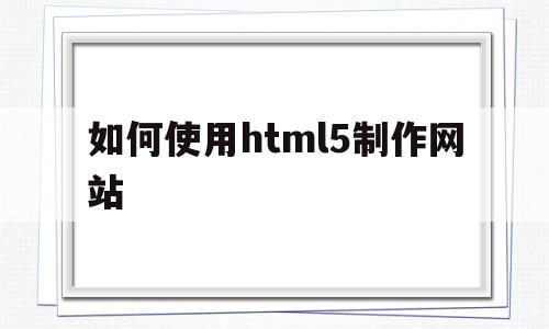 如何使用html5制作网站(怎样用html5制作一个网页)