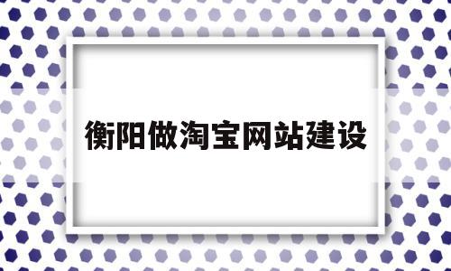 衡阳做淘宝网站建设(做一个淘宝网站需要多少钱)