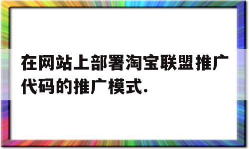 关于在网站上部署淘宝联盟推广代码的推广模式.的信息,关于在网站上部署淘宝联盟推广代码的推广模式.的信息,在网站上部署淘宝联盟推广代码的推广模式.,信息,文章,微信,第1张