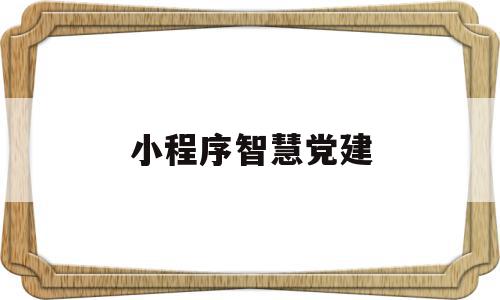 小程序智慧党建(智慧党建平台的哪个模块)