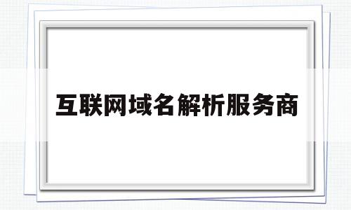 互联网域名解析服务商(互联网域名解析服务业务),互联网域名解析服务商(互联网域名解析服务业务),互联网域名解析服务商,百度,免费,注册域名,第1张