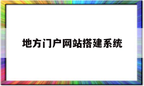 地方门户网站搭建系统(地方门户网站搭建系统有哪些)