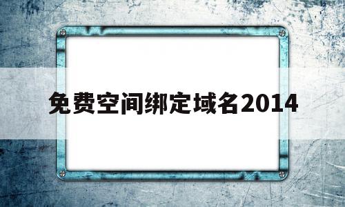 免费空间绑定域名2014(免费空间绑定域名2014版),免费空间绑定域名2014(免费空间绑定域名2014版),免费空间绑定域名2014,百度,浏览器,免费,第1张