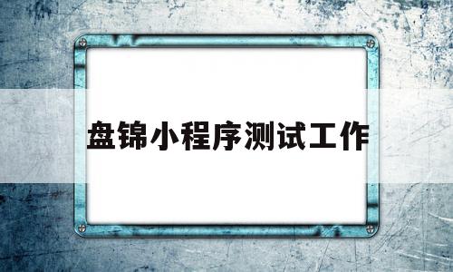 盘锦小程序测试工作(盘锦小程序测试工作室)