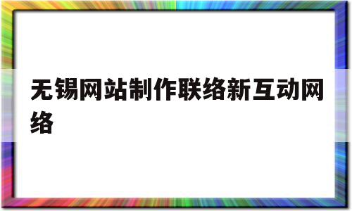 无锡网站制作联络新互动网络(无锡网站制作联络新互动网络有哪些)