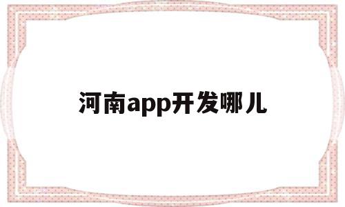 河南app开发哪儿(河南app开发哪儿最多)