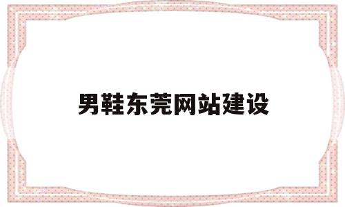 男鞋东莞网站建设(东莞网站建设快速排名)