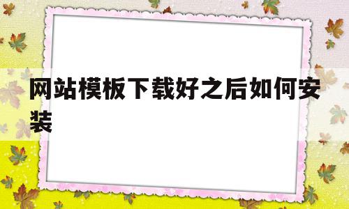 网站模板下载好之后如何安装(网站模板下载好之后如何安装到电脑)