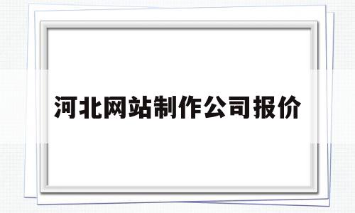 河北网站制作公司报价(河北网站制作公司报价多少)