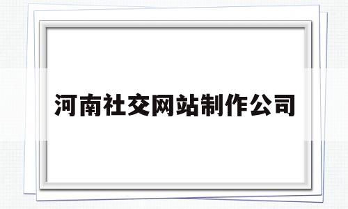 关于河南社交网站制作公司的信息